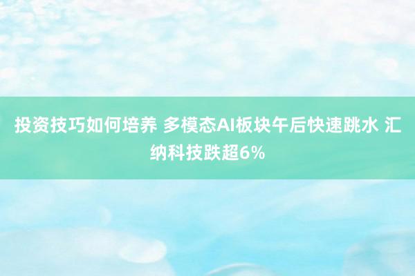 投资技巧如何培养 多模态AI板块午后快速跳水 汇纳科技跌超6%