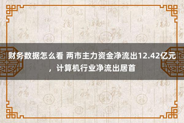 财务数据怎么看 两市主力资金净流出12.42亿元，计算机行业净流出居首