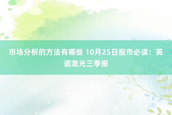 市场分析的方法有哪些 10月25日股市必读：英诺激光三季报