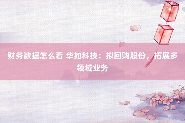 财务数据怎么看 华如科技：拟回购股份，拓展多领域业务