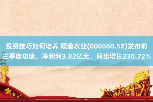 投资技巧如何培养 顺鑫农业(000860.SZ)发布前三季度功绩，净利润3.82亿元，同比增长230.72%