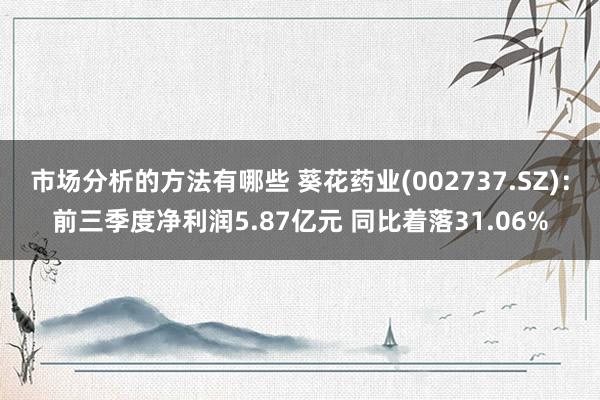 市场分析的方法有哪些 葵花药业(002737.SZ)：前三季度净利润5.87亿元 同比着落31.06%