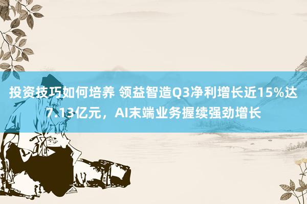 投资技巧如何培养 领益智造Q3净利增长近15%达7.13亿元，AI末端业务握续强劲增长