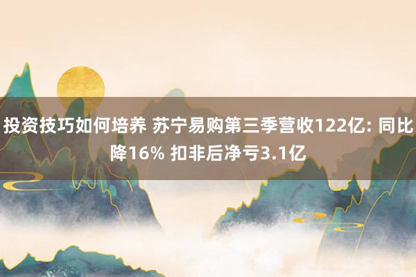 投资技巧如何培养 苏宁易购第三季营收122亿: 同比降16% 扣非后净亏3.1亿