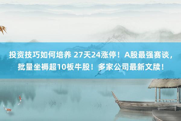 投资技巧如何培养 27天24涨停！A股最强赛谈，批量坐褥超10板牛股！多家公司最新文牍！