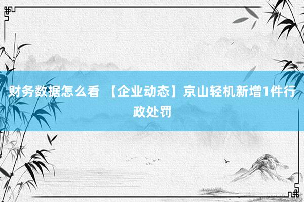 财务数据怎么看 【企业动态】京山轻机新增1件行政处罚