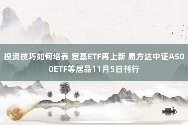 投资技巧如何培养 宽基ETF再上新 易方达中证A500ETF等居品11月5日刊行