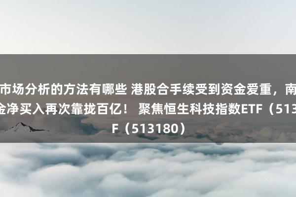 市场分析的方法有哪些 港股合手续受到资金爱重，南向资金净买入再次靠拢百亿！ 聚焦恒生科技指数ETF（513180）