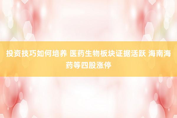 投资技巧如何培养 医药生物板块证据活跃 海南海药等四股涨停