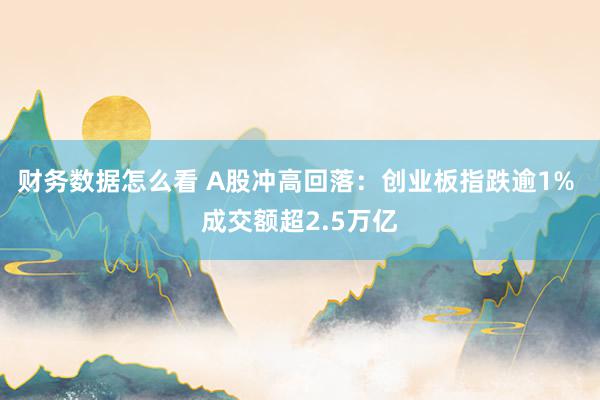 财务数据怎么看 A股冲高回落：创业板指跌逾1% 成交额超2.5万亿