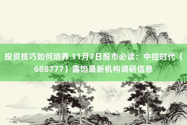 投资技巧如何培养 11月7日股市必读：中控时代（688777）露馅最新机构调研信息