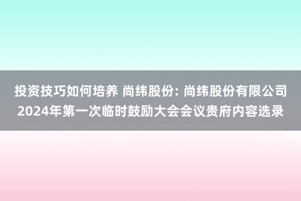 投资技巧如何培养 尚纬股份: 尚纬股份有限公司2024年第一次临时鼓励大会会议贵府内容选录