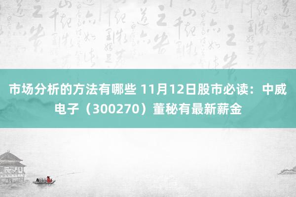 市场分析的方法有哪些 11月12日股市必读：中威电子（300270）董秘有最新薪金