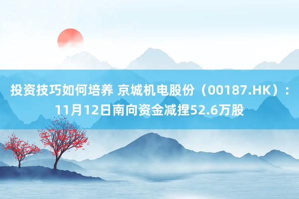 投资技巧如何培养 京城机电股份（00187.HK）：11月12日南向资金减捏52.6万股