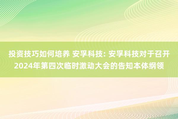 投资技巧如何培养 安孚科技: 安孚科技对于召开2024年第四次临时激动大会的告知本体纲领