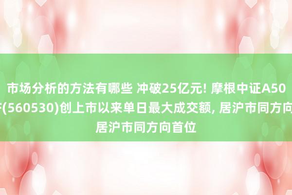 市场分析的方法有哪些 冲破25亿元! 摩根中证A500ETF(560530)创上市以来单日最大成交额, 居沪市同方向首位