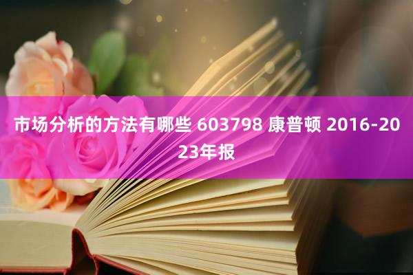 市场分析的方法有哪些 603798 康普顿 2016-2023年报