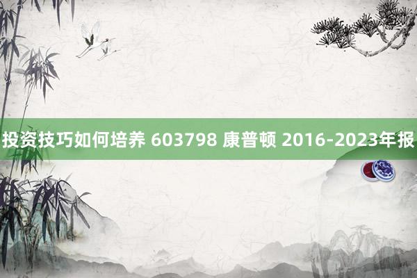 投资技巧如何培养 603798 康普顿 2016-2023年报