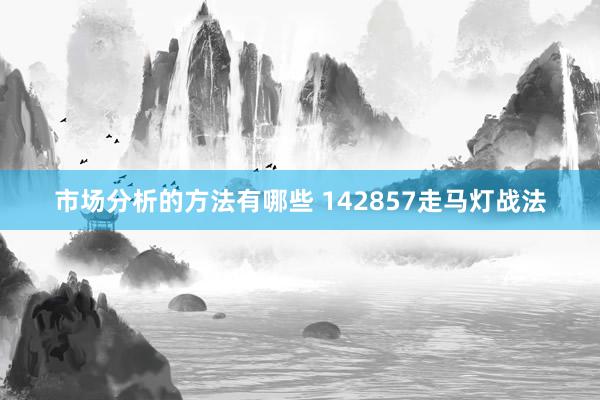 市场分析的方法有哪些 142857走马灯战法