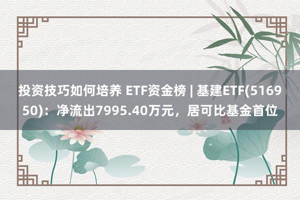 投资技巧如何培养 ETF资金榜 | 基建ETF(516950)：净流出7995.40万元，居可比基金首位