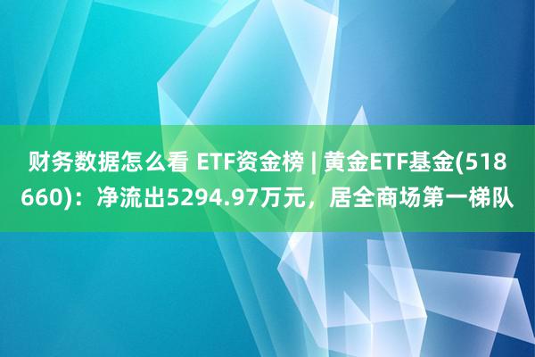 财务数据怎么看 ETF资金榜 | 黄金ETF基金(518660)：净流出5294.97万元，居全商场第一梯队