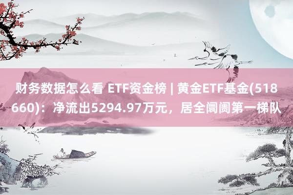 财务数据怎么看 ETF资金榜 | 黄金ETF基金(518660)：净流出5294.97万元，居全阛阓第一梯队