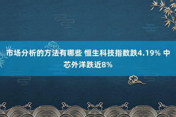 市场分析的方法有哪些 恒生科技指数跌4.19% 中芯外洋跌近8%