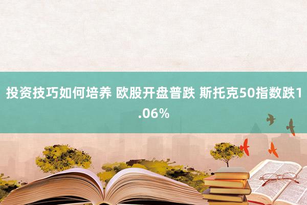 投资技巧如何培养 欧股开盘普跌 斯托克50指数跌1.06%