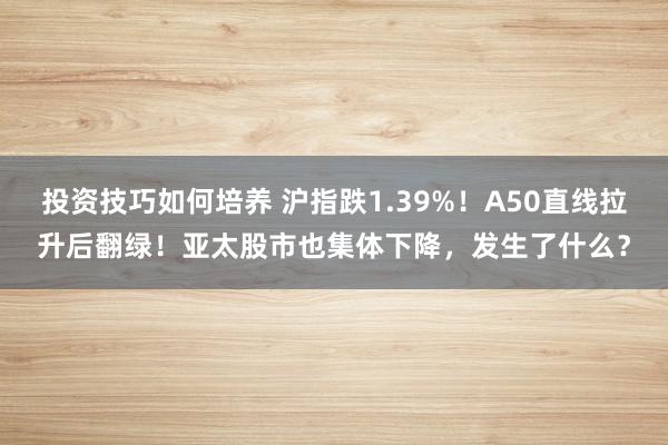 投资技巧如何培养 沪指跌1.39%！A50直线拉升后翻绿！亚太股市也集体下降，发生了什么？