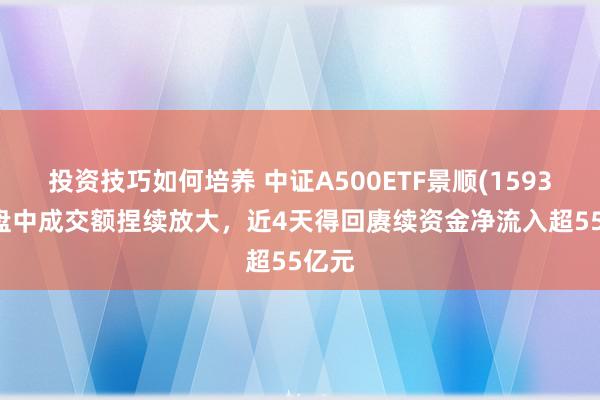 投资技巧如何培养 中证A500ETF景顺(159353)盘中成交额捏续放大，近4天得回赓续资金净流入超55亿元