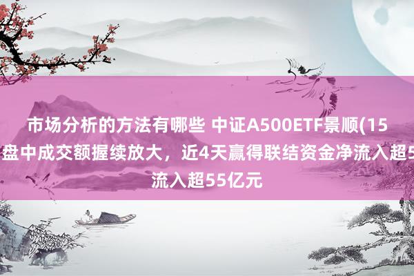 市场分析的方法有哪些 中证A500ETF景顺(159353)盘中成交额握续放大，近4天赢得联结资金净流入超55亿元