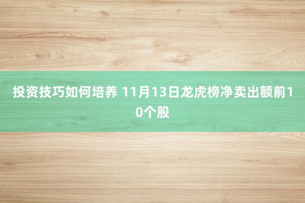 投资技巧如何培养 11月13日龙虎榜净卖出额前10个股