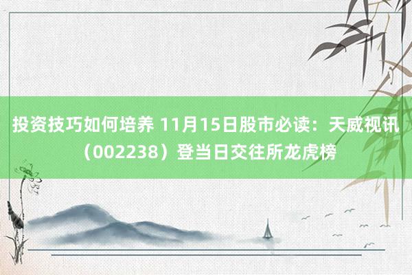 投资技巧如何培养 11月15日股市必读：天威视讯（002238）登当日交往所龙虎榜