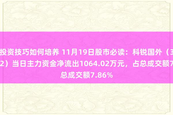 投资技巧如何培养 11月19日股市必读：科锐国外（300662）当日主力资金净流出1064.02万元，占总成交额7.86%