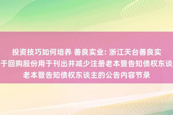 投资技巧如何培养 善良实业: 浙江天台善良实业股份有限公司对于回购股份用于刊出并减少注册老本暨告知债权东谈主的公告内容节录