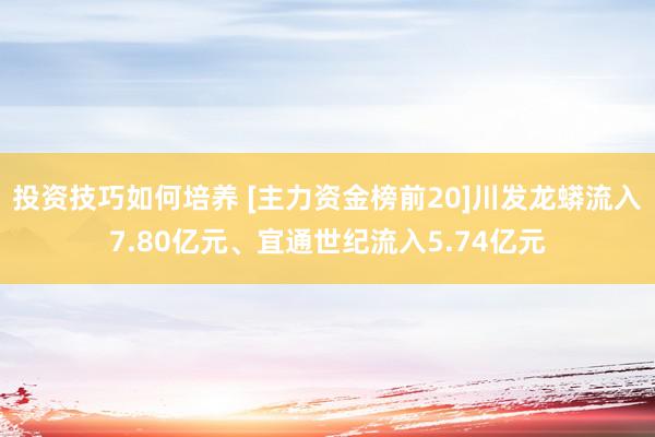 投资技巧如何培养 [主力资金榜前20]川发龙蟒流入7.80亿元、宜通世纪流入5.74亿元