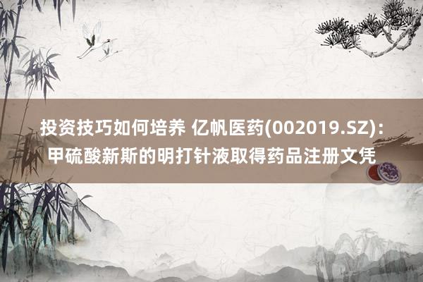 投资技巧如何培养 亿帆医药(002019.SZ)：甲硫酸新斯的明打针液取得药品注册文凭