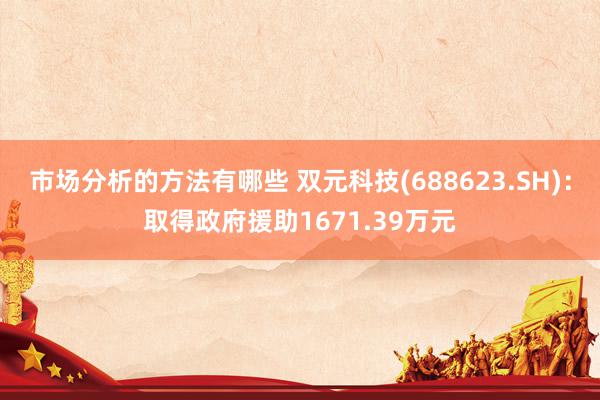 市场分析的方法有哪些 双元科技(688623.SH)：取得政府援助1671.39万元