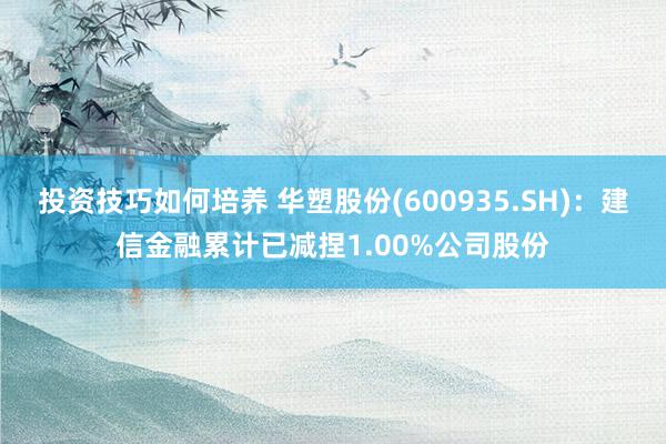 投资技巧如何培养 华塑股份(600935.SH)：建信金融累计已减捏1.00%公司股份