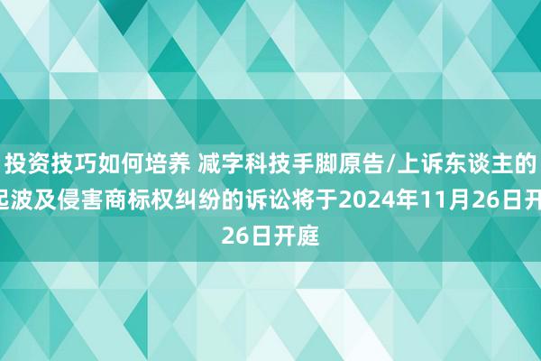 投资技巧如何培养 减字科技手脚原告/上诉东谈主的1起波及侵害商标权纠纷的诉讼将于2024年11月26日开庭