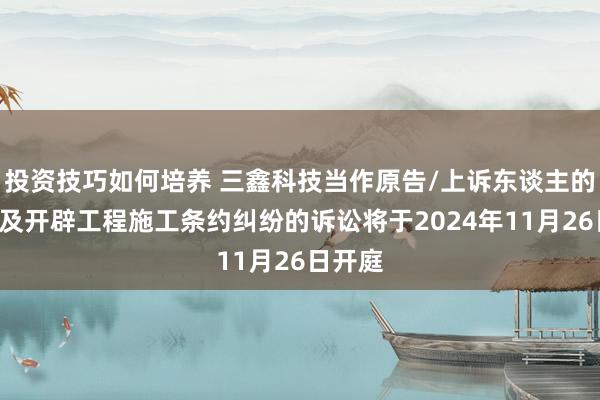 投资技巧如何培养 三鑫科技当作原告/上诉东谈主的1起触及开辟工程施工条约纠纷的诉讼将于2024年11月26日开庭