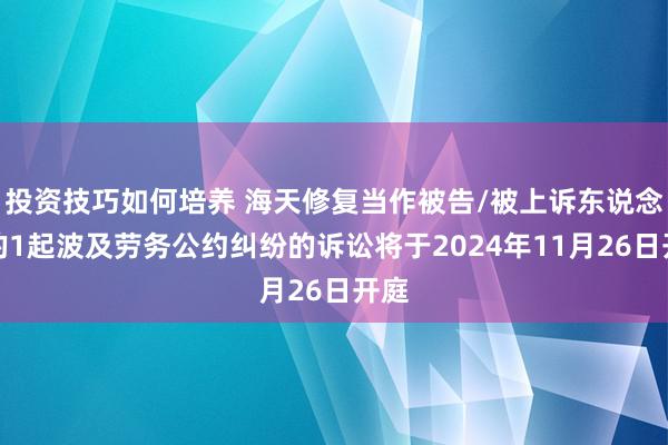 投资技巧如何培养 海天修复当作被告/被上诉东说念主的1起波及劳务公约纠纷的诉讼将于2024年11月26日开庭