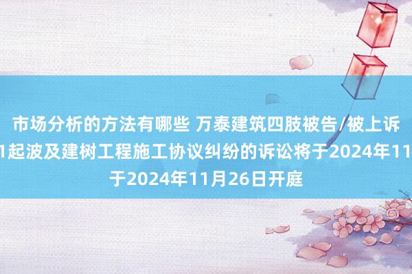 市场分析的方法有哪些 万泰建筑四肢被告/被上诉东说念主的1起波及建树工程施工协议纠纷的诉讼将于2024年11月26日开庭