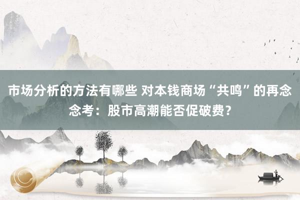 市场分析的方法有哪些 对本钱商场“共鸣”的再念念考：股市高潮能否促破费？