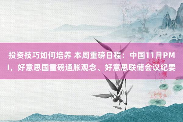 投资技巧如何培养 本周重磅日程：中国11月PMI，好意思国重磅通胀观念、好意思联储会议纪要