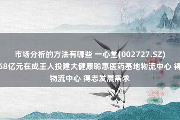 市场分析的方法有哪些 一心堂(002727.SZ)子公司拟3.68亿元在成王人投建大健康聪惠医药基地物流中心 得志发展需求