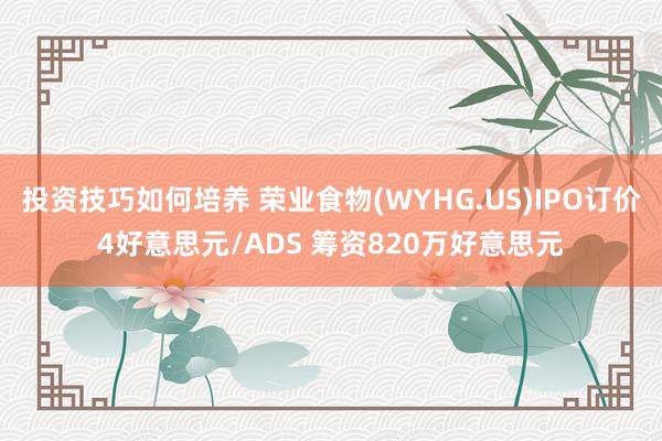 投资技巧如何培养 荣业食物(WYHG.US)IPO订价4好意思元/ADS 筹资820万好意思元