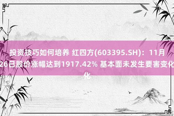 投资技巧如何培养 红四方(603395.SH)：11月26日股价涨幅达到1917.42% 基本面未发生要害变化