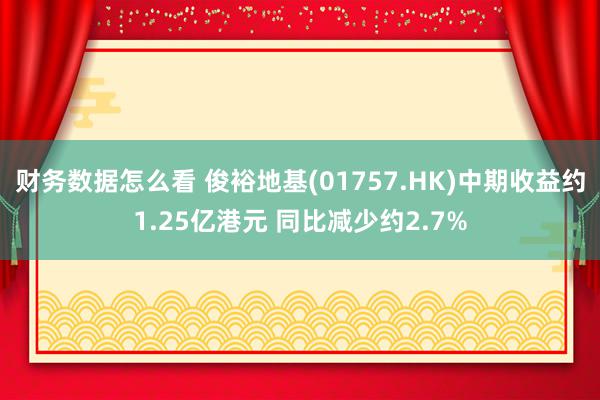 财务数据怎么看 俊裕地基(01757.HK)中期收益约1.25亿港元 同比减少约2.7%