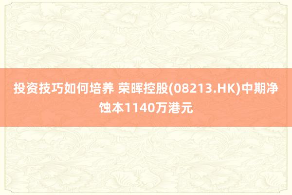 投资技巧如何培养 荣晖控股(08213.HK)中期净蚀本1140万港元